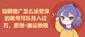 短剧推广怎么运营你的账号可以月入过万，原创+搬运教程-巅峰资源网