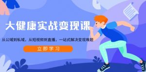 大健康实战变现课：从公域到私域，从短视频到直播，一站式解决变现难题-巅峰资源网