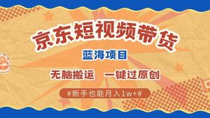 京东短视频带货 2025新风口 批量搬运 单号月入过万 上不封顶-巅峰资源网