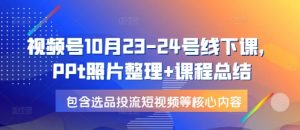 视频号10月23-24号线下课，PPt照片整理+课程总结，包含选品投流短视频等核心内容-巅峰资源网