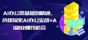 AI办公零基础到精通，持续探索AI办公实战+AI副业赚钱机会-巅峰资源网