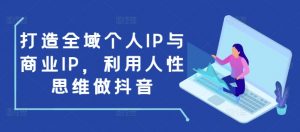打造全域个人IP与商业IP，利用人性思维做抖音-巅峰资源网