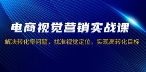 电商视觉营销实战课，解决转化率问题，找准视觉定位，实现高转化目标-巅峰资源网