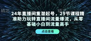 24年直播间重潜起号，29节课程精准助力玩转直播间流量爆流，从零基础小白到流量高手-巅峰资源网