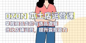 OZON 本土店运营课，掌握商品走价与选品逻辑，优化店铺运营，提升变现能力-巅峰资源网