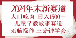 2024年末新早教儿童故事新赛道，大口吃肉，日入1500+,无脑操作，三分钟...-巅峰资源网