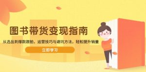 图书带货变现指南，从选品到爆款跟拍，运营技巧与避坑方法，轻松提升销量-巅峰资源网