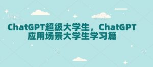 ChatGPT超级大学生，ChatGPT 应用场景大学生学习篇-巅峰资源网