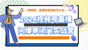 2024视频号直播间爆单闭门实战营，教你如何做视频号，短视频、直播间各种起号方法-巅峰资源网