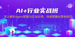 AI+行业实战班，深入解析Agent配置与实战应用，快速掌握AI落地技巧-巅峰资源网