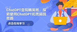ChatGPT变现精英班，探索使用ChatGPT拓宽搞钱思路-巅峰资源网