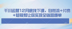 千川运营12月底线下课，自然流+付费+短视频让你实现全链路爆单-巅峰资源网