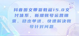 抖音图文带货教程15.0交付体系，新增账号运营锦囊、稳出单进、快速解决账号针对问题-巅峰资源网