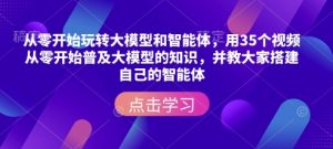 从零开始玩转大模型和智能体，​用35个视频从零开始普及大模型的知识，并教大家搭建自己的智能体-巅峰资源网