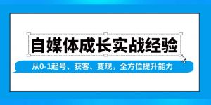 自媒体成长实战经验，从0-1起号、获客、变现，全方位提升能力-巅峰资源网
