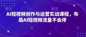 AI短视频创作与运营实战课程，布局Al短视频流量不会停-巅峰资源网