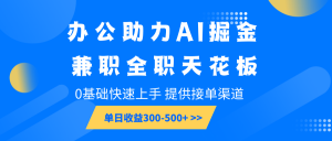 办公助力AI掘金，兼职全职天花板，0基础快速上手，单日收益300-500+-巅峰资源网