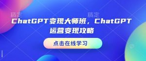 ChatGPT变现大师班，ChatGPT运营变现攻略-巅峰资源网