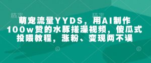 萌宠流量YYDS，用AI制作100w赞的水豚搓澡视频，傻瓜式投喂教程，涨粉、变现两不误-巅峰资源网