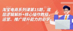 淘宝电商系列课第15期，底层逻辑解析+核心操作教程，运营、推广提升能力的必学课程+配套资料-巅峰资源网