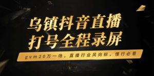 乌镇抖音直播打号全程录屏，gvm20万一场，直播行业风向标，懂行必看-巅峰资源网