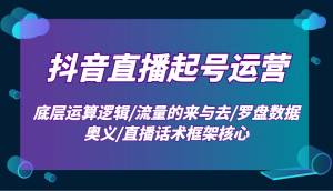 抖音直播起号运营：底层运算逻辑/流量的来与去/罗盘数据奥义/直播话术框架核心-巅峰资源网