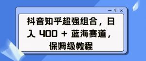 抖音知乎超强组合，日入4张， 蓝海赛道，保姆级教程-巅峰资源网
