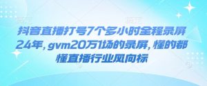 抖音直播打号7个多小时全程录屏24年，gvm20万1场的录屏，懂的都懂直播行业风向标-巅峰资源网