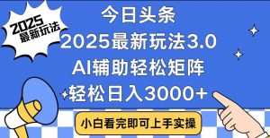 今日头条2025最新玩法3.0，思路简单，复制粘贴，轻松实现矩阵日入3000+-巅峰资源网
