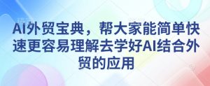 AI外贸宝典，帮大家能简单快速更容易理解去学好AI结合外贸的应用-巅峰资源网