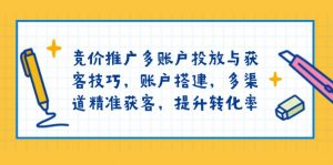 竞价推广多账户投放与获客技巧，账户搭建，多渠道精准获客，提升转化率-巅峰资源网