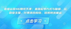 直播运营46期线下课：直播起号方式与复盘、运营型主播、付费混合投放、短视频流量叠-巅峰资源网