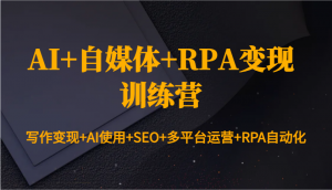 AI+自媒体+RPA变现训练营：写作变现+AI使用+SEO+多平台运营+RPA自动化-巅峰资源网