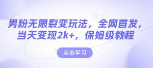 男粉无限裂变玩法，全网首发，当天变现2k+，保姆级教程【永久更新】【揭秘】-巅峰资源网