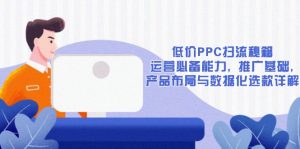 低价PPC扫流秘籍：运营必备能力, 推广基础, 产品布局与数据化选款详解-巅峰资源网
