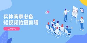 实体商家必备！短视频拍摄剪辑，从基础到进阶 全面提升视频质量与获客效果-巅峰资源网