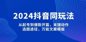 2024抖音同玩法，从起号到爆款开篇，关键动作，选题途径，万能文案模板-巅峰资源网
