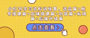 小红书学习资料训练营，选品篇+账号搭建篇+店铺搭建篇+内容篇+私域篇+后端升级篇-巅峰资源网