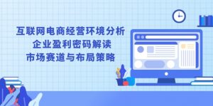 互联网电商经营环境分析, 企业盈利密码解读, 市场赛道与布局策略-巅峰资源网