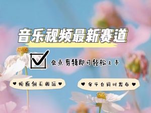 音乐视频赛道最新玩法，纯原创不违规，可所有平台同时发布，会点剪辑即可轻松拿捏-巅峰资源网