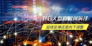 节后大盘将如何演绎，延续反弹还是向下调整，关键时间点和空间位待解-巅峰资源网