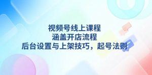视频号线上课程详解，涵盖开店流程，后台设置与上架技巧，起号法则-巅峰资源网