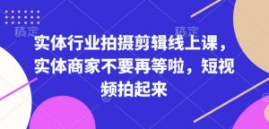 实体行业拍摄剪辑线上课，实体商家不要再等啦，短视频拍起来-巅峰资源网