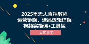 2025年无人直播教程，运营策略、选品逻辑详解，视频实操课+工具包-巅峰资源网