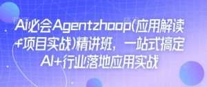 Ai必会Agent(应用解读+项目实战)精讲班，一站式搞定AI+行业落地应用实战-巅峰资源网