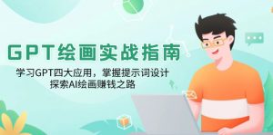 GPT绘画实战指南：学习GPT四大应用，掌握提示词设计，探索AI绘画赚钱之路-巅峰资源网