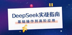DeepSeek实战指南，注册配置、对话技巧、文件处理、基础操作到高阶应用-巅峰资源网