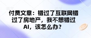 付费文章：错过了互联网错过了房地产，我不想错过AI，该怎么办？-巅峰资源网