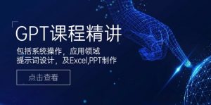 GPT课程精讲，包括系统操作，应用领域，提示词设计，及Excel,PPT制作-巅峰资源网
