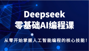 Deepseek零基础AI编程课，从零开始掌握人工智能编程的核心技能！-巅峰资源网